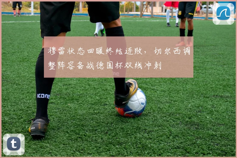 穆雷状态回暖终结连败，切尔西调整阵容备战德国杯双线冲刺 - 悟空体育平台