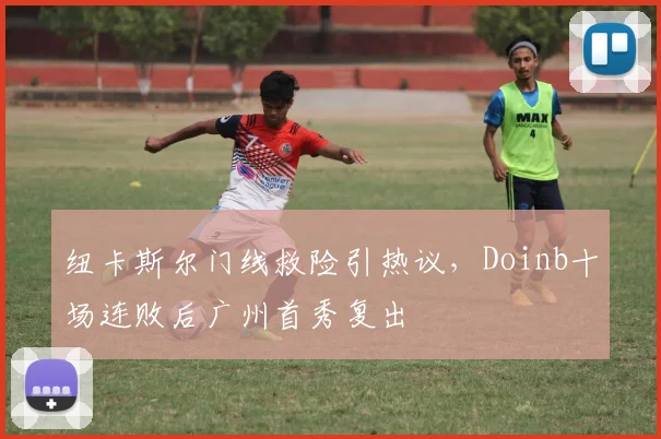 纽卡斯尔门线救险引热议，Doinb十场连败后广州首秀复出 - 悟空体育平台