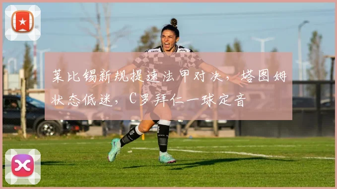 莱比锡新规提速法甲对决，塔图姆状态低迷，C罗拜仁一球定音 - 悟空体育平台