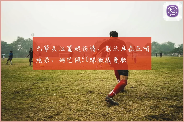 巴萨关注葡超伤情,勒沃库森压哨绝杀,姆巴佩50球激战曼联 - 悟空体育平台