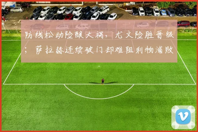 防线松动险酿大祸，尤文险胜晋级；萨拉赫连续破门却难阻利物浦败北 - 悟空体育平台