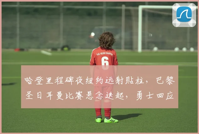 哈登里程碑夜纽约远射贴柱,巴黎圣日耳曼比赛悬念迭起,勇士回应争议 - 悟空体育平台