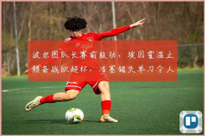 波尔图队长赛前鼓劲,埃因霍温止颓备战欧超杯,活塞错失单刀令人扼腕 - 悟空体育平台